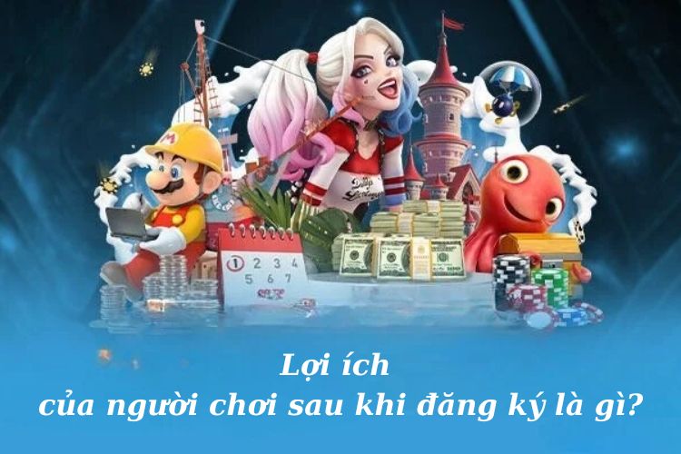 Lợi ích của người chơi sau khi đăng ký là gì?