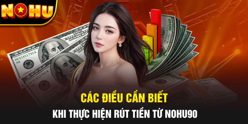 Các điều cần biết khi thực hiện rút tiền từ Nohu90