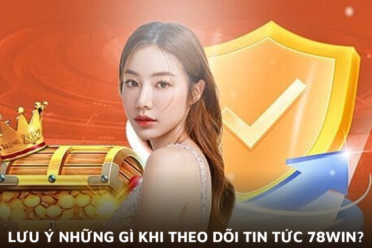 Lưu ý những gì khi theo dõi tin tức 78WIN?