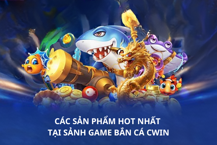 Các sản phẩm hot nhất tại sảnh game bắn cá CWIN