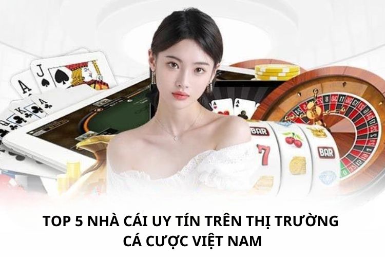 Top 5 nhà cái uy tín trên thị trường cá cược Việt Nam