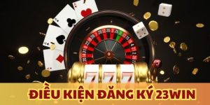 Những điều kiện cần đáp ứng trước khi Đăng ký 23WIN