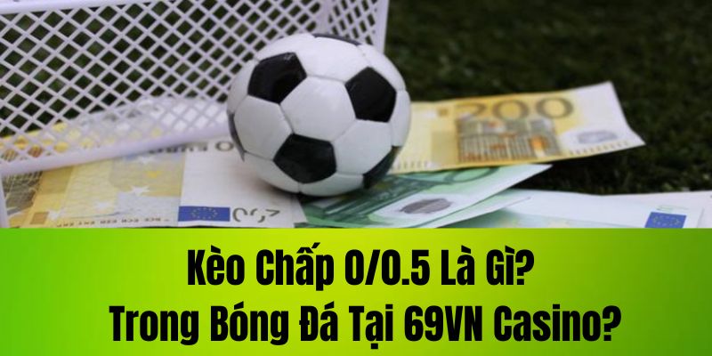 Kèo chấp 0/0.5 là gì? Trong bóng đá tại 69VN Casino?