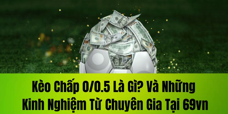 Kèo chấp 0/0.5 là gì? Và những kinh nghiệm từ chuyên gia tại 69VN