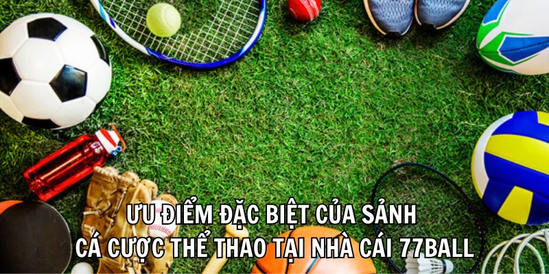 Ưu điểm đặc biệt của sảnh cá cược thể thao tại nhà cái 77ball