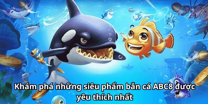 Khám phá những siêu phẩm bắn cá ABC8 được yêu thích nhất