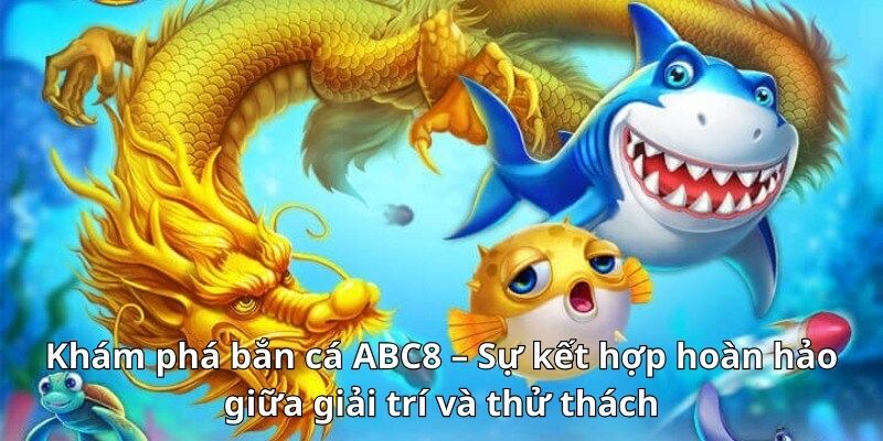 Khám phá bắn cá ABC8 – Sự kết hợp hoàn hảo giữa giải trí và thử thách