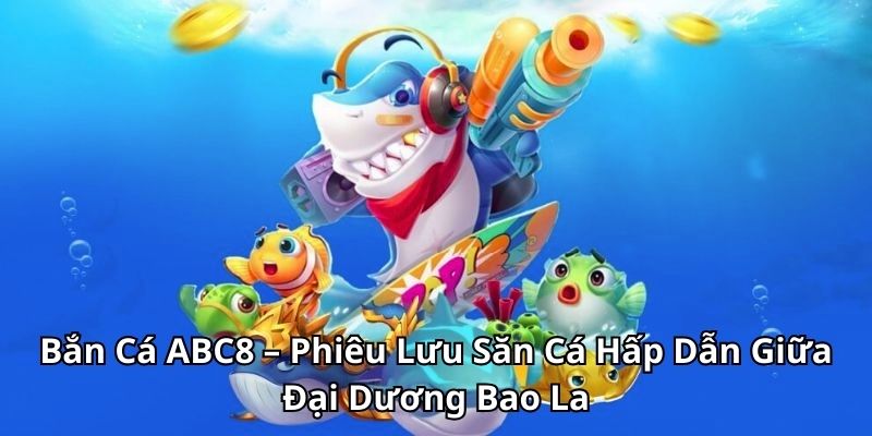 Bắn Cá ABC8 – Phiêu Lưu Săn Cá Hấp Dẫn Giữa Đại Dương Bao La