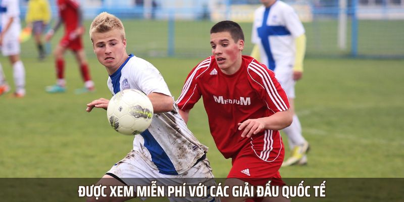 Được xem miễn phí với các giải đấu quốc tế