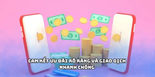 Cam kết ưu đãi rõ ràng và giao dịch nhanh chóng