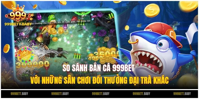 So sánh bắn cá 999BET với những sân chơi đổi thưởng đại trà khác
