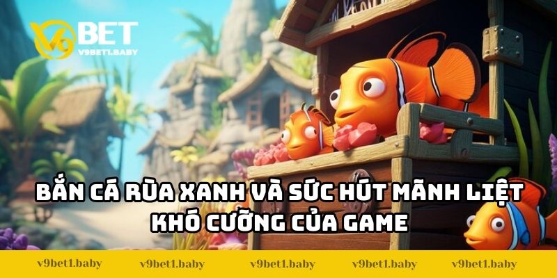 Bắn cá rùa xanh và sức hút mãnh liệt khó cưỡng của game
