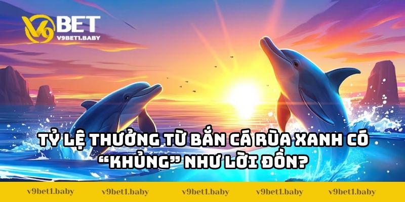 Tỷ lệ thưởng từ bắn cá rùa xanh có “khủng” như lời đồn?