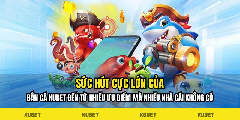 Sức hút cực lớn của bắn cá Kubet đến từ nhiều ưu điểm mà nhiều nhà cái không có
