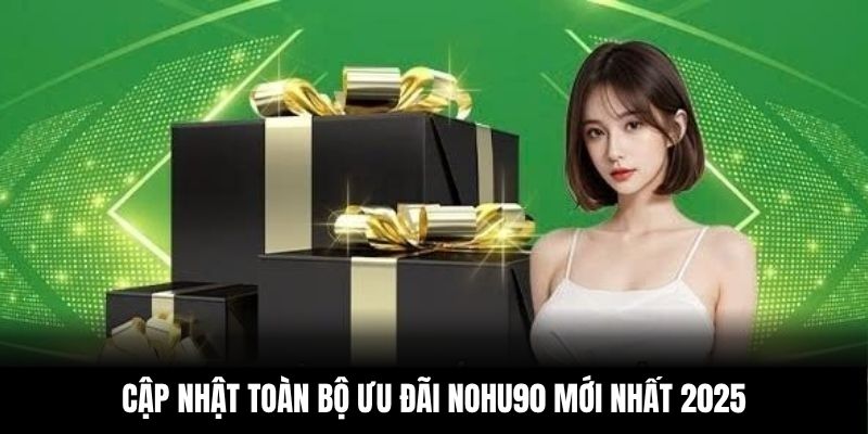 Cập nhật toàn bộ ưu đãi NOHU90 mới nhất 2025