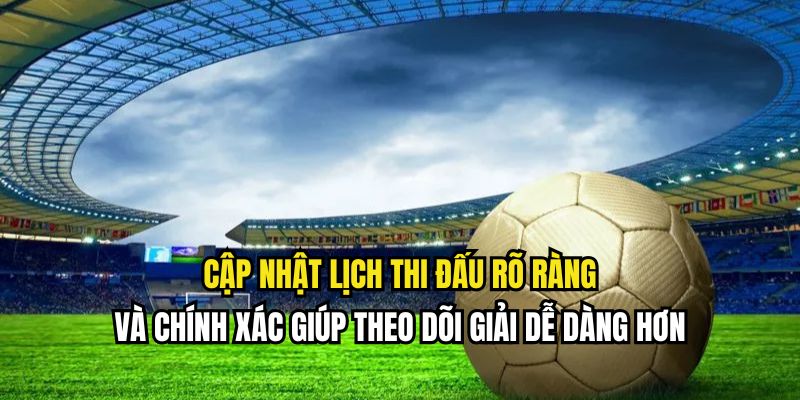 Cập nhật lịch thi đấu rõ ràng và chính xác giúp theo dõi giải dễ dàng hơn