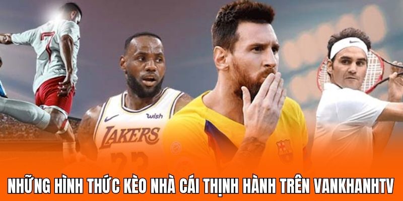 Những hình thức kèo nhà cái thịnh hành trên Vankhanhtv