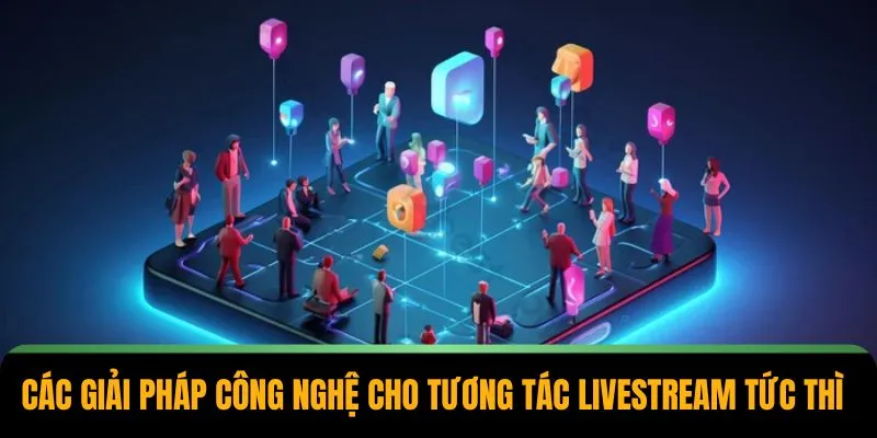 Các giải pháp công nghệ cho tương tác livestream tức thì