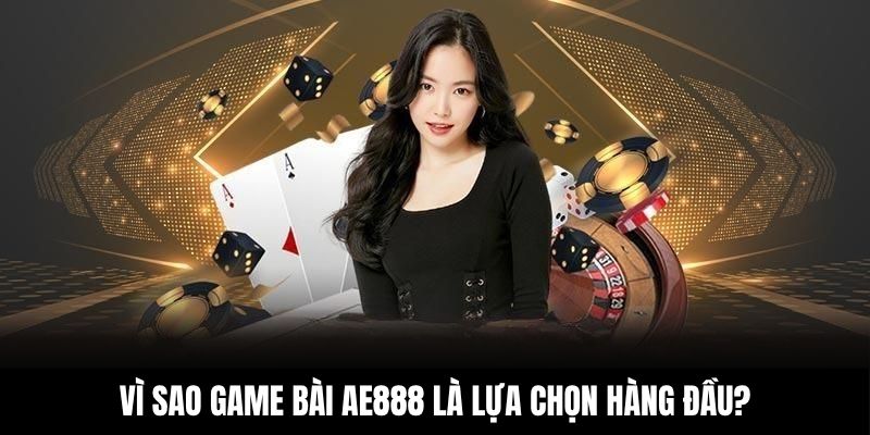 Vì sao game bài AE888 là lựa chọn hàng đầu?