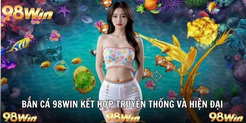 Bắn cá 98win sự kết hợp hài hòa được nhiều người lựa chọn