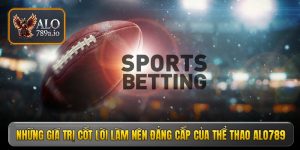 Những giá trị cốt lõi làm nên đẳng cấp của thể thao ALO789