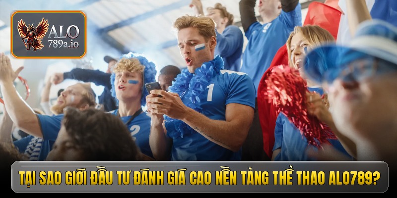 Tại sao giới đầu tư đánh giá cao nền tảng thể thao ALO789?