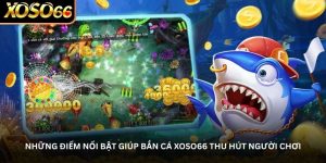 Những điểm nổi bật giúp bắn cá Xoso66 thu hút người chơi